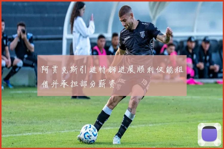 阿贾克斯引进特狮进展顺利仅能租借并承担部分薪资
