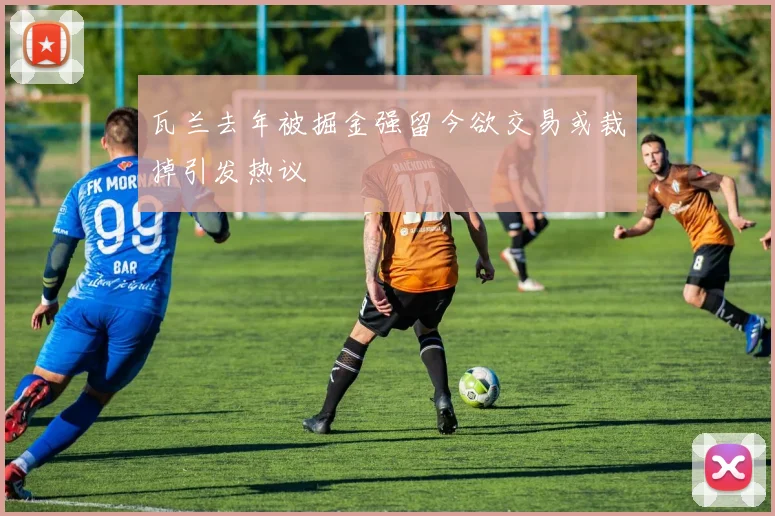 瓦兰去年被掘金强留今欲交易或裁掉引发热议
