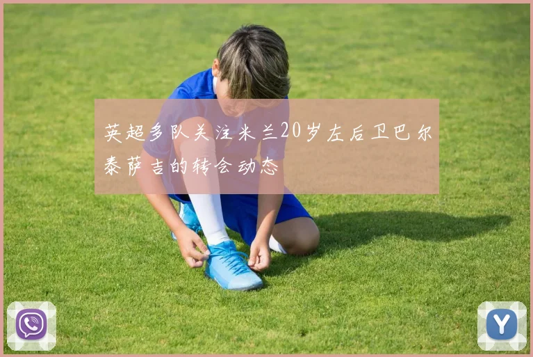 英超多队关注米兰20岁左后卫巴尔泰萨吉的转会动态