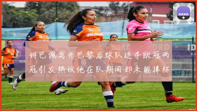 姆巴佩离开巴黎后球队连夺欧冠两冠引发热议他在队期间却未能捧杯