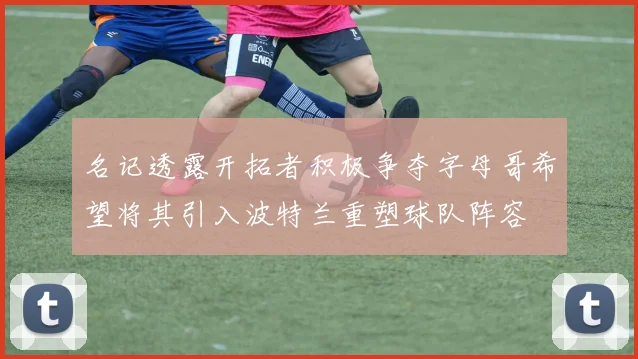 名记透露开拓者积极争夺字母哥希望将其引入波特兰重塑球队阵容