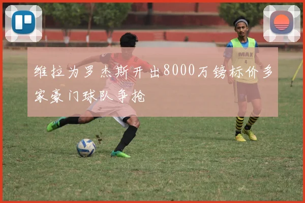 维拉为罗杰斯开出8000万镑标价多家豪门球队争抢