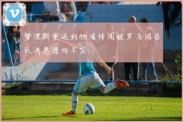 努涅斯重返利物浦传闻被罗马诺否认消息源均不实