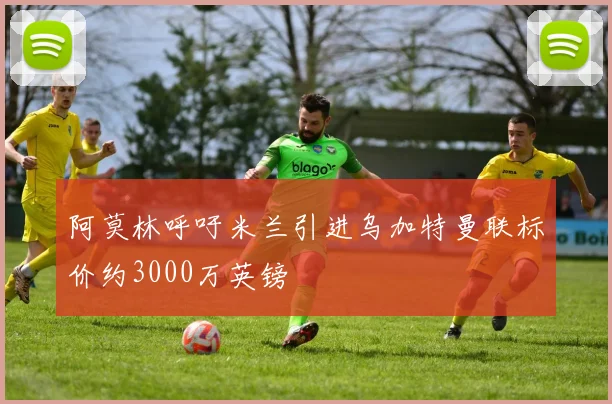 阿莫林呼吁米兰引进乌加特曼联标价约3000万英镑