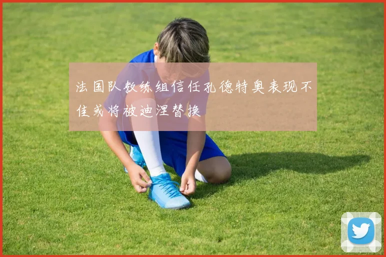 法国队教练组信任孔德特奥表现不佳或将被迪涅替换