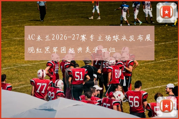 AC米兰2026-27赛季主场球衣发布展现红黑军团经典美学回归
