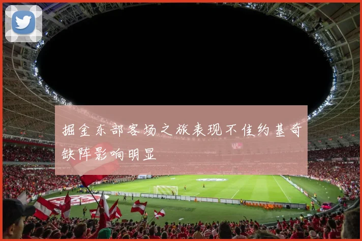 掘金东部客场之旅表现不佳约基奇缺阵影响明显