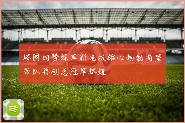 塔图姆赞绿军新老板雄心勃勃渴望带队再创总冠军辉煌
