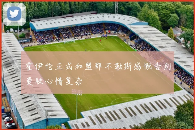 霍伊伦正式加盟那不勒斯感慨告别曼联心情复杂