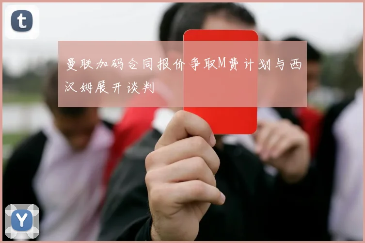 曼联加码合同报价争取M费计划与西汉姆展开谈判