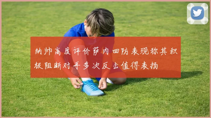 纳帅高度评价萨内回防表现称其积极阻断对手多次反击值得表扬