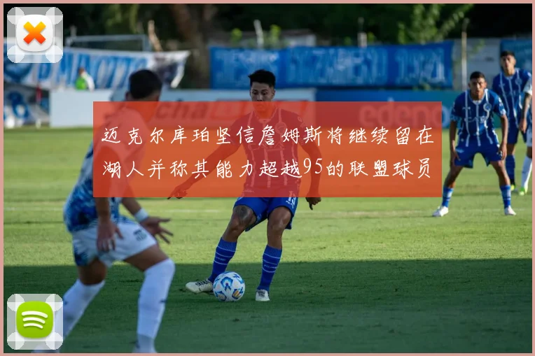 迈克尔库珀坚信詹姆斯将继续留在湖人并称其能力超越95的联盟球员