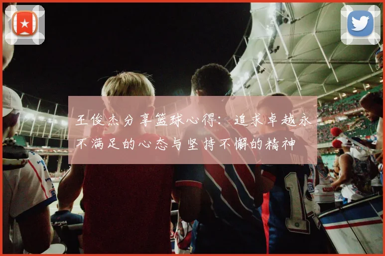 王俊杰分享篮球心得：追求卓越永不满足的心态与坚持不懈的精神