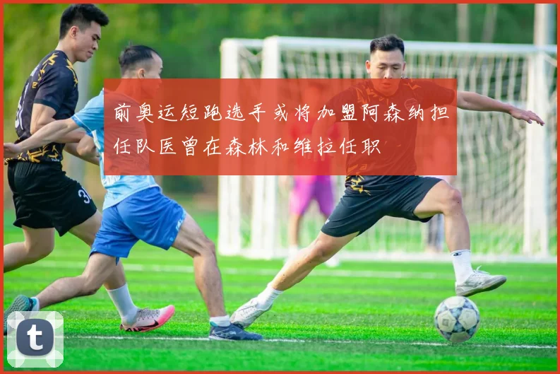 前奥运短跑选手或将加盟阿森纳担任队医曾在森林和维拉任职