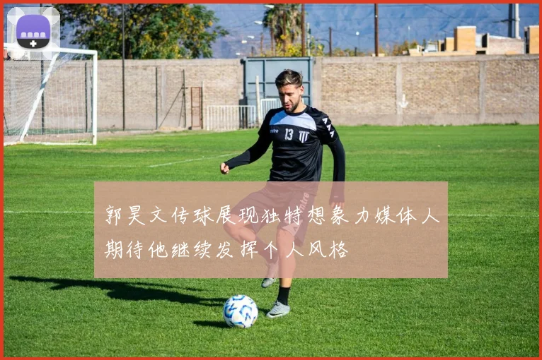 郭昊文传球展现独特想象力媒体人期待他继续发挥个人风格