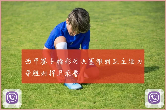 西甲赛季精彩对决塞维利亚主场力争胜利捍卫荣誉
