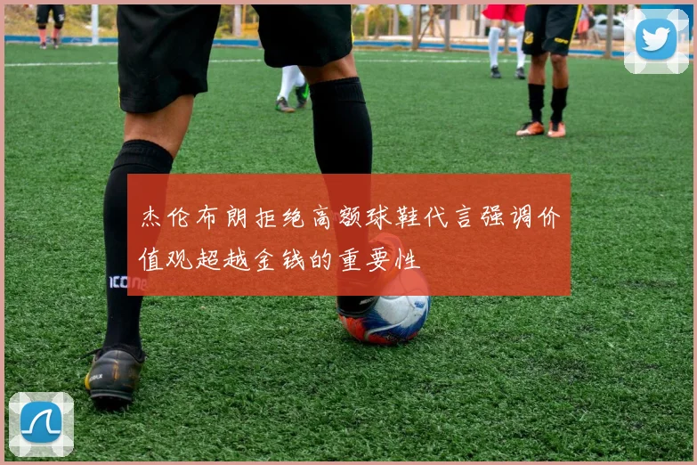 杰伦布朗拒绝高额球鞋代言强调价值观超越金钱的重要性