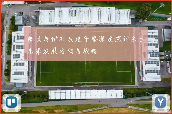 隆戈与伊布共进午餐深度探讨米兰未来发展方向与战略