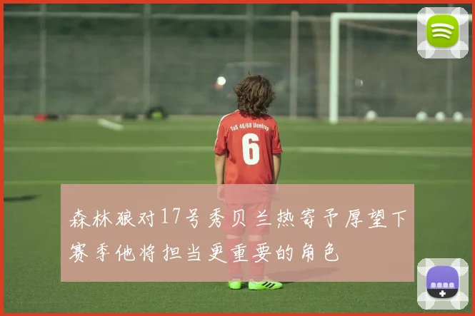 森林狼对17号秀贝兰热寄予厚望下赛季他将担当更重要的角色