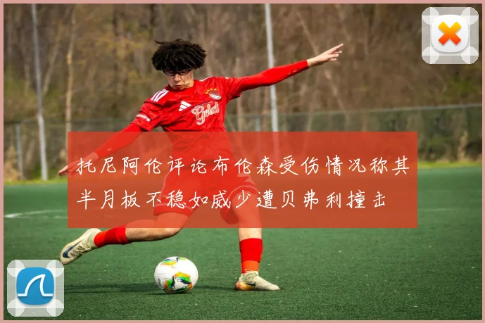 托尼阿伦评论布伦森受伤情况称其半月板不稳如威少遭贝弗利撞击