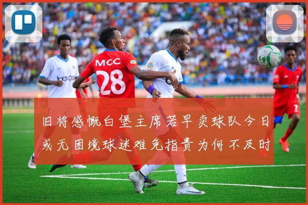 旧将感慨白堡主席若早卖球队今日或无困境球迷难免指责为何不及时出售