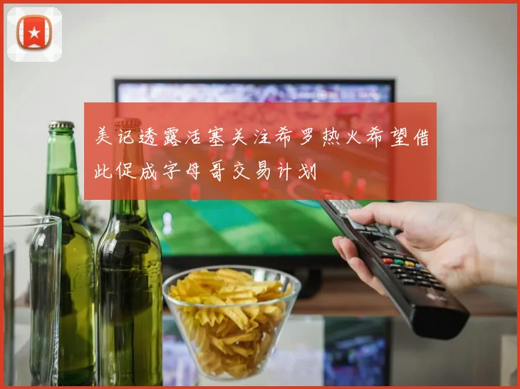 美记透露活塞关注希罗热火希望借此促成字母哥交易计划